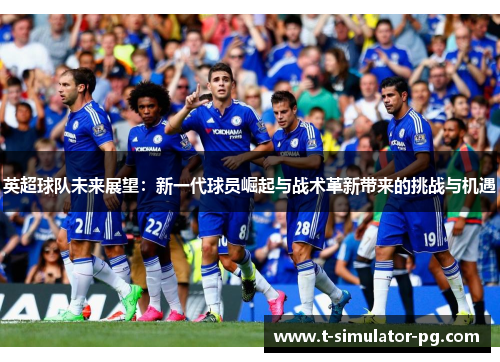 英超球队未来展望：新一代球员崛起与战术革新带来的挑战与机遇