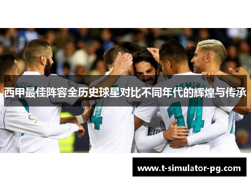 西甲最佳阵容全历史球星对比不同年代的辉煌与传承 西甲最佳阵容全历史球星对比不同年代的辉煌与传承