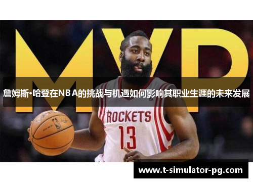 詹姆斯·哈登在NBA的挑战与机遇如何影响其职业生涯的未来发展 詹姆斯·哈登在NBA的挑战与机遇如何影响其职业生涯的未来发展