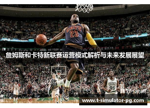 詹姆斯和卡特新联赛运营模式解析与未来发展展望 詹姆斯和卡特新联赛运营模式解析与未来发展展望