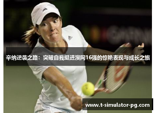 辛纳逆袭之路：突破自我挺进澳网16强的惊艳表现与成长之旅
