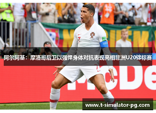 阿尔阿基:摩洛哥后卫以强悍身体对抗表现亮相非洲U20锦标赛 阿尔阿基:摩洛哥后卫以强悍身体对抗表现亮相非洲U20锦标赛