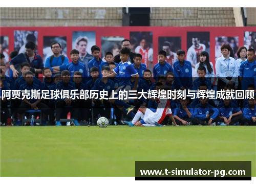 阿贾克斯足球俱乐部历史上的三大辉煌时刻与辉煌成就回顾 阿贾克斯足球俱乐部历史上的三大辉煌时刻与辉煌成就回顾