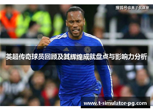 英超传奇球员回顾及其辉煌成就盘点与影响力分析