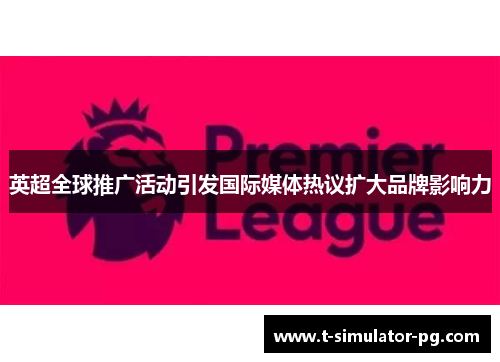 英超全球推广活动引发国际媒体热议扩大品牌影响力