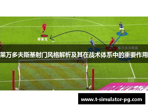 莱万多夫斯基射门风格解析及其在战术体系中的重要作用 莱万多夫斯基射门风格解析及其在战术体系中的重要作用