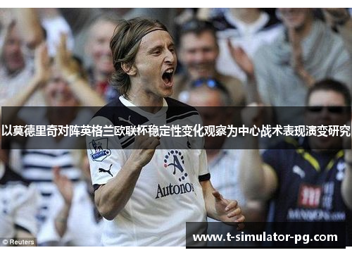 以莫德里奇对阵英格兰欧联杯稳定性变化观察为中心战术表现演变研究