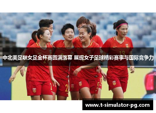 中北美足联女足金杯赛圆满落幕 展现女子足球精彩赛事与国际竞争力