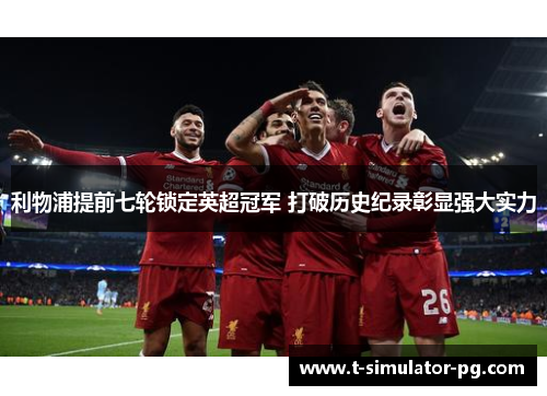 利物浦提前七轮锁定英超冠军 打破历史纪录彰显强大实力