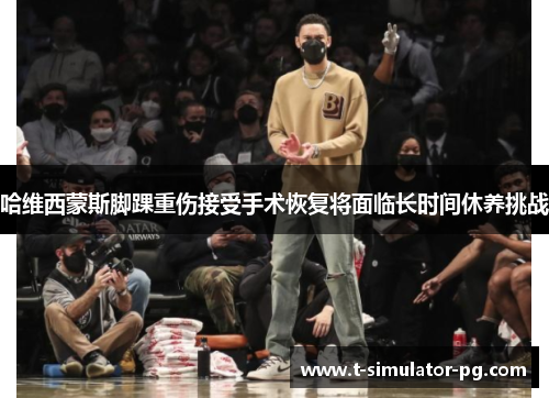 哈维西蒙斯脚踝重伤接受手术恢复将面临长时间休养挑战