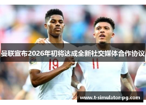 曼联宣布2026年初将达成全新社交媒体合作协议