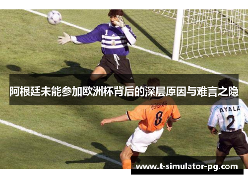 阿根廷未能参加欧洲杯背后的深层原因与难言之隐