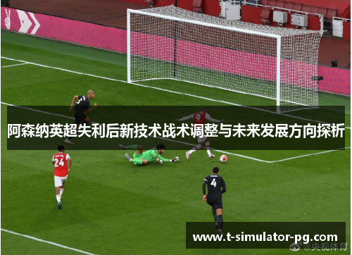 阿森纳英超失利后新技术战术调整与未来发展方向探析