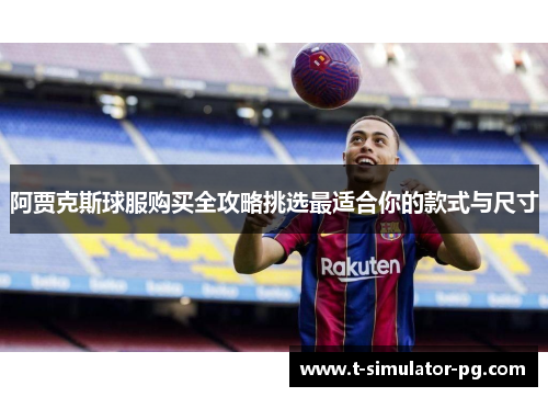 阿贾克斯球服购买全攻略挑选最适合你的款式与尺寸