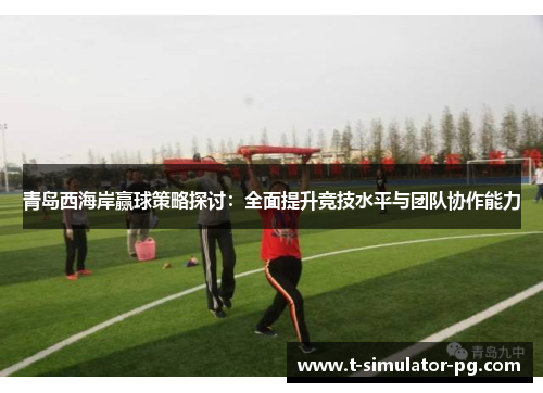 青岛西海岸赢球策略探讨：全面提升竞技水平与团队协作能力