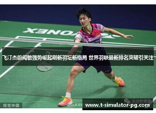 飞汀杰蔚阀敏强势崛起刷新羽坛新格局 世界羽联最新排名突破引关注