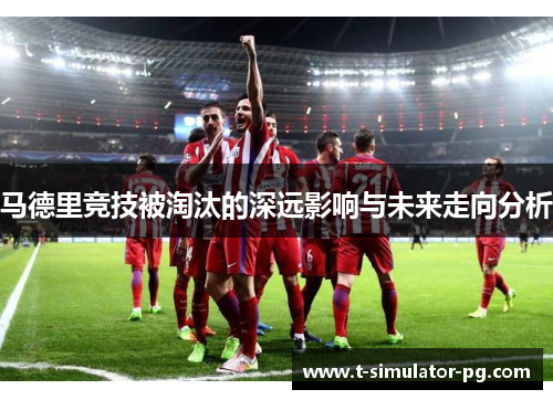 马德里竞技被淘汰的深远影响与未来走向分析