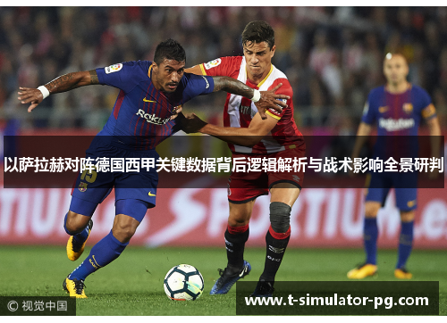 以萨拉赫对阵德国西甲关键数据背后逻辑解析与战术影响全景研判