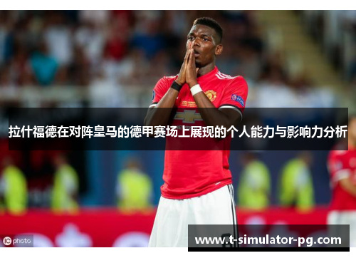 拉什福德在对阵皇马的德甲赛场上展现的个人能力与影响力分析 拉什福德在对阵皇马的德甲赛场上展现的个人能力与影响力分析