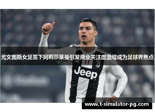尤文图斯女足签下阿莉莎莱曼引发商业关注度激增成为足球界焦点 尤文图斯女足签下阿莉莎莱曼引发商业关注度激增成为足球界焦点
