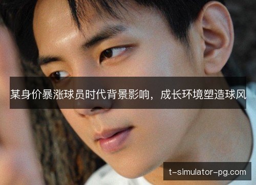某身价暴涨球员时代背景影响，成长环境塑造球风